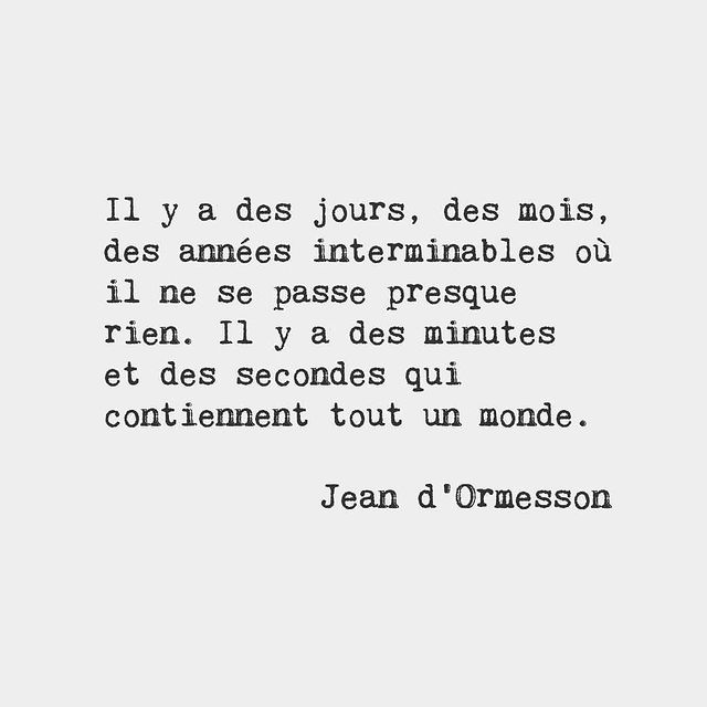There are days, months, years without end where hardly anything happens. There are minutes and seconds that contain a whole world - Jean d'Ormesson, French novelist (1925-2017)
#frenchwords #poetry